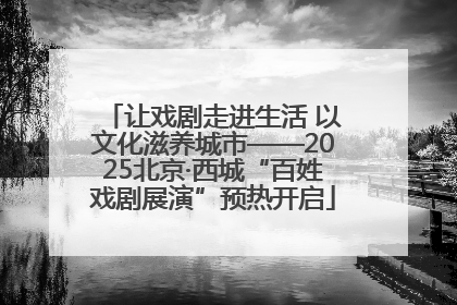让戏剧走进生活 以文化滋养城市——2025北京·西城“百姓戏剧展演”预热开启
