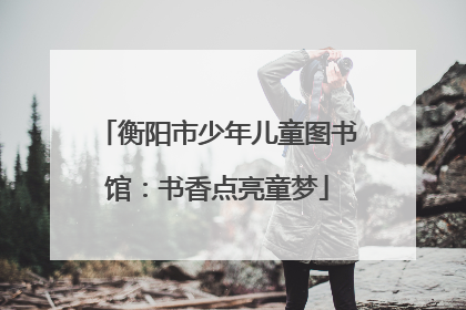衡阳市少年儿童图书馆：书香点亮童梦
