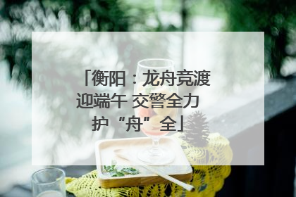 衡阳：龙舟竞渡迎端午 交警全力护“舟”全