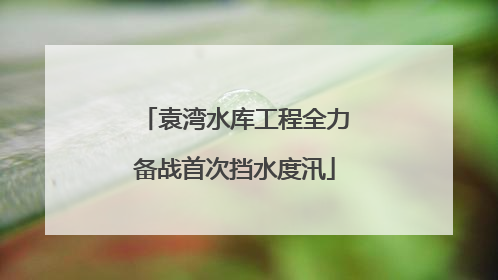 袁湾水库工程全力备战首次挡水度汛