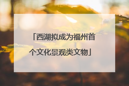 西湖拟成为福州首个文化景观类文物