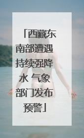 西藏东南部遭遇持续强降水 气象部门发布预警