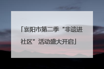 襄阳市第二季“非遗进社区”活动盛大开启