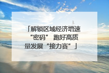 解锁区域经济增速“密码” 跑好高质量发展“接力赛”