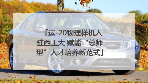 运-20物理样机入驻西工大 赋能“总师型”人才培养新范式