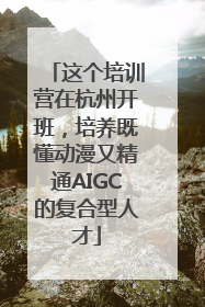 这个培训营在杭州开班，培养既懂动漫又精通AIGC的复合型人才
