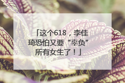这个618，李佳琦恐怕又要“辜负”所有女生了！