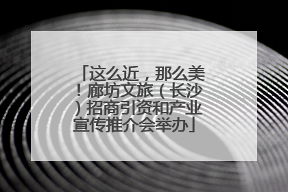 这么近，那么美！廊坊文旅（长沙）招商引资和产业宣传推介会举办