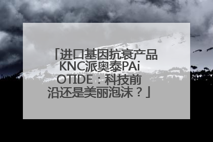 进口基因抗衰产品KNC派奥泰PAiOTIDE：科技前沿还是美丽泡沫？