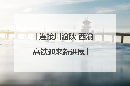 连接川渝陕 西渝高铁迎来新进展