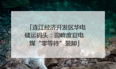 连江经济开发区华电储运码头：迎峰度夏电煤“零等待”装卸