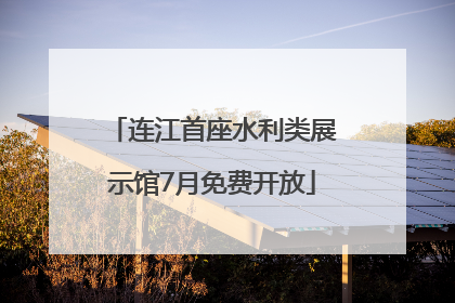 连江首座水利类展示馆7月免费开放