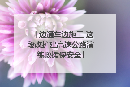 边通车边施工 这段改扩建高速公路演练救援保安全