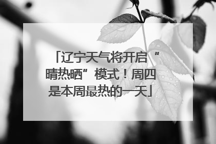 辽宁天气将开启“晴热晒”模式！周四是本周最热的一天