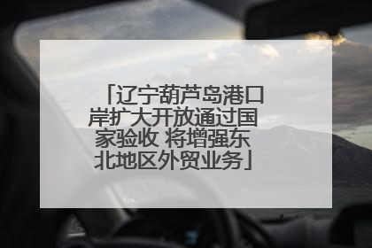 辽宁葫芦岛港口岸扩大开放通过国家验收 将增强东北地区外贸业务