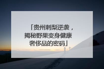 贵州刺梨逆袭，揭秘野果变身健康奢侈品的密码