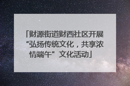 财源街道财西社区开展“弘扬传统文化，共享浓情端午”文化活动