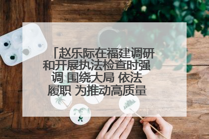 赵乐际在福建调研和开展执法检查时强调 围绕大局 依法履职 为推动高质量发展作出人大贡献