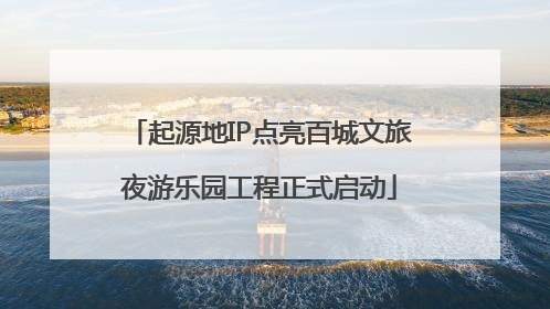 起源地IP点亮百城文旅夜游乐园工程正式启动