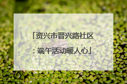 资兴市晋兴路社区：端午活动暖人心