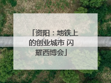 资阳：地铁上的创业城市 闪耀西博会