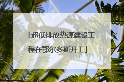 超低排放热源建设工程在鄂尔多斯开工