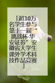 超10万名学生参与第十一届“挑战杯·华安证券”安徽省大学生课外学术科技作品竞赛