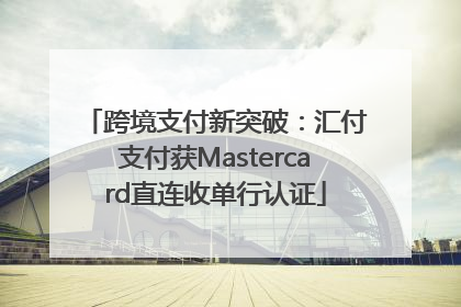 跨境支付新突破：汇付支付获Mastercard直连收单行认证