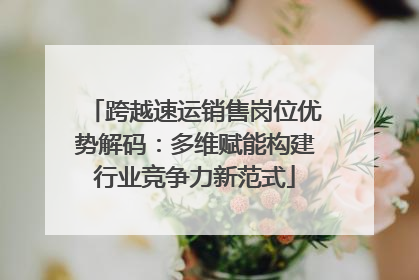 跨越速运销售岗位优势解码：多维赋能构建行业竞争力新范式