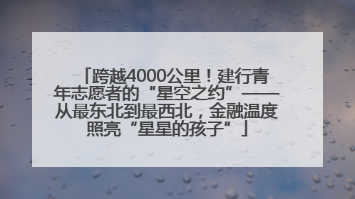 跨越4000公里！建行青年志愿者的“星空之约”——从最东北到最西北，金融温度照亮“星星的孩子”