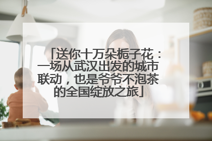 送你十万朵栀子花：一场从武汉出发的城市联动，也是爷爷不泡茶的全国绽放之旅