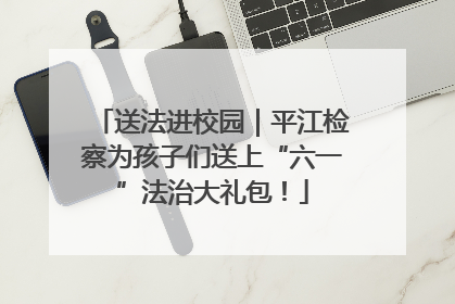 送法进校园｜平江检察为孩子们送上“六一”法治大礼包！