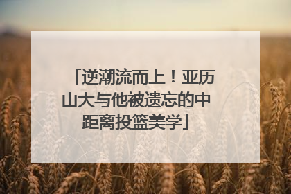 逆潮流而上！亚历山大与他被遗忘的中距离投篮美学