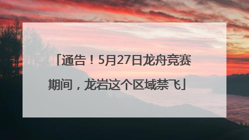 通告！5月27日龙舟竞赛期间，龙岩这个区域禁飞