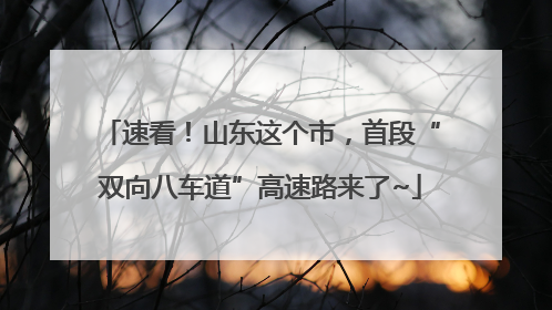 速看！山东这个市，首段“双向八车道”高速路来了~