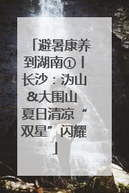 避暑康养到湖南①丨长沙：沩山&大围山 夏日清凉“双星”闪耀