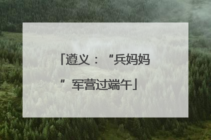遵义：“兵妈妈”军营过端午
