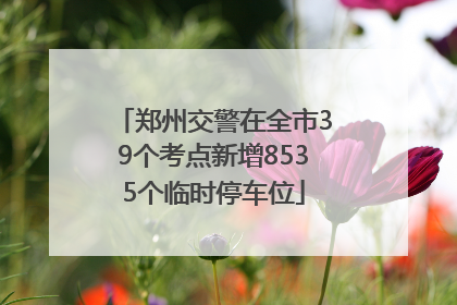 郑州交警在全市39个考点新增8535个临时停车位