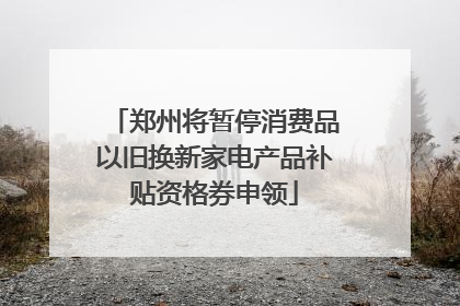 郑州将暂停消费品以旧换新家电产品补贴资格券申领