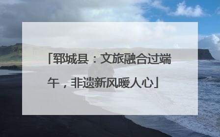 郓城县：文旅融合过端午，非遗新风暖人心