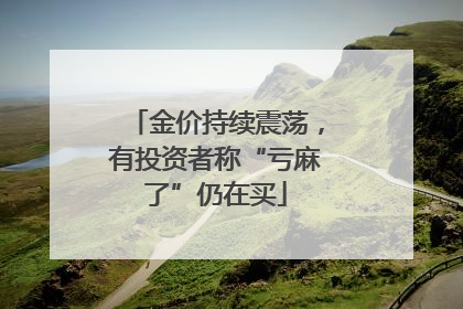 金价持续震荡，有投资者称“亏麻了”仍在买