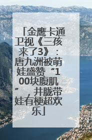 金鹰卡通卫视《三孩来了3》：唐九洲被萌娃盛赞“100块腹肌”，井胧带娃有梗超欢乐