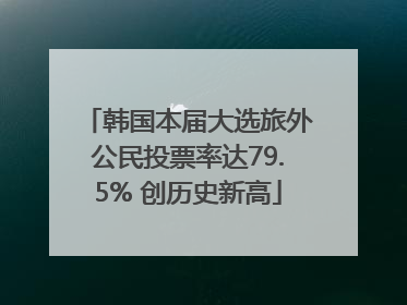 韩国本届大选旅外公民投票率达79.5% 创历史新高
