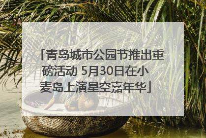 青岛城市公园节推出重磅活动 5月30日在小麦岛上演星空嘉年华