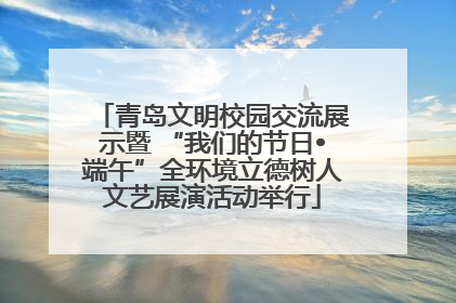 青岛文明校园交流展示暨 “我们的节日•端午”全环境立德树人文艺展演活动举行