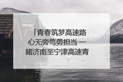 青春筑梦高速路 心无旁骛勇担当 一睹济南至宁津高速青年的young子