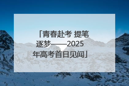 青春赴考 提笔逐梦——2025年高考首日见闻