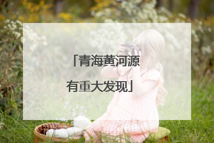 青海黄河源有重大发现
