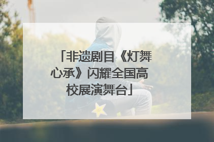 非遗剧目《灯舞心承》闪耀全国高校展演舞台
