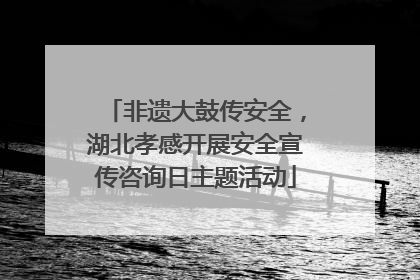 非遗大鼓传安全，湖北孝感开展安全宣传咨询日主题活动